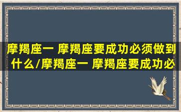 摩羯座一 摩羯座要成功必须做到什么/摩羯座一 摩羯座要成功必须做到什么-我的网站